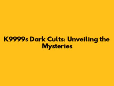K9999's Dark Cults: Unveiling the Mysteries