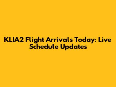 KLIA2 Flight Arrivals Today: Live Schedule Updates