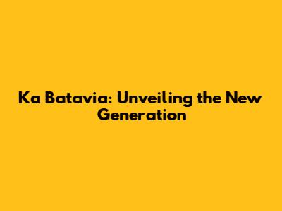 Ka Batavia: Unveiling the New Generation