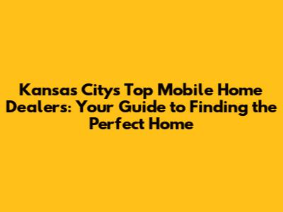 Kansas City's Top Mobile Home Dealers: Your Guide to Finding the Perfect Home