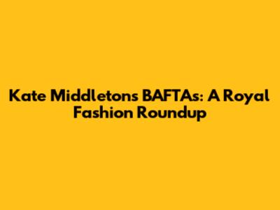 Kate Middleton's BAFTAs: A Royal Fashion Roundup