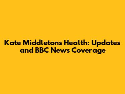 Kate Middleton's Health: Updates and BBC News Coverage