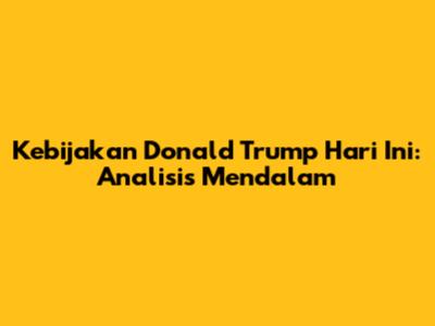 Kebijakan Donald Trump Hari Ini: Analisis Mendalam