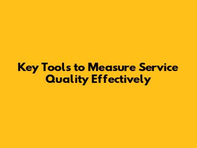 Key Tools to Measure Service Quality Effectively
