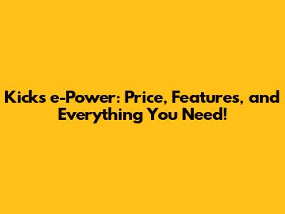 Kicks e-Power: Price, Features, and Everything You Need!