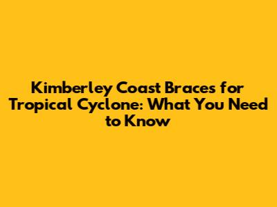Kimberley Coast Braces for Tropical Cyclone: What You Need to Know