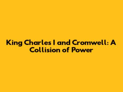 King Charles I and Cromwell: A Collision of Power