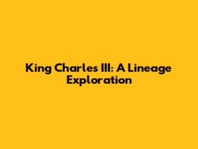 King Charles III: A Lineage Exploration