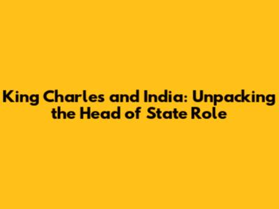 King Charles and India: Unpacking the Head of State Role
