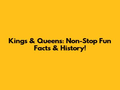 Kings & Queens: Non-Stop Fun Facts & History!