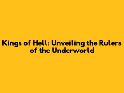 Kings of Hell: Unveiling the Rulers of the Underworld