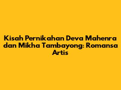Kisah Pernikahan Deva Mahenra dan Mikha Tambayong: Romansa Artis