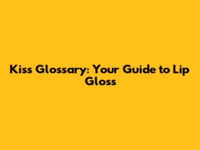 Kiss Glossary: Your Guide to Lip Gloss
