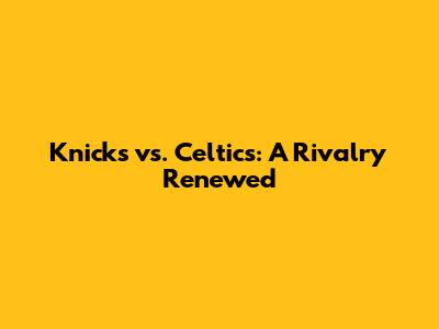 Knicks vs. Celtics: A Rivalry Renewed
