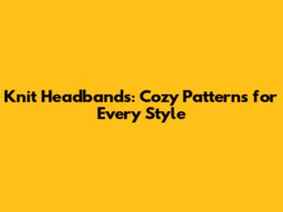 Knit Headbands: Cozy Patterns for Every Style