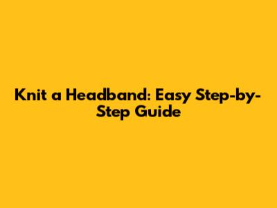 Knit a Headband: Easy Step-by-Step Guide