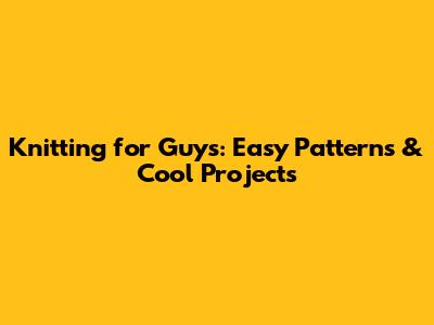 Knitting for Guys: Easy Patterns & Cool Projects