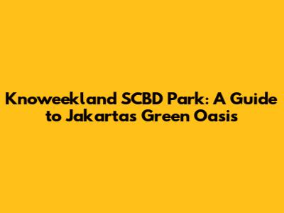 Knoweekland SCBD Park: A Guide to Jakarta's Green Oasis