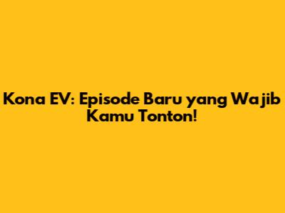 Kona EV: Episode Baru yang Wajib Kamu Tonton!