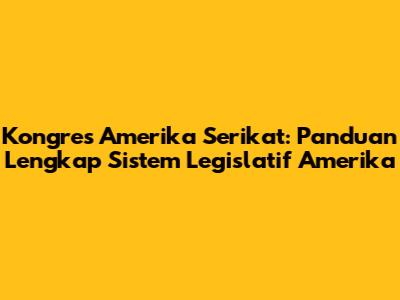 Kongres Amerika Serikat: Panduan Lengkap Sistem Legislatif Amerika