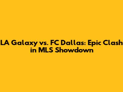 LA Galaxy vs. FC Dallas: Epic Clash in MLS Showdown