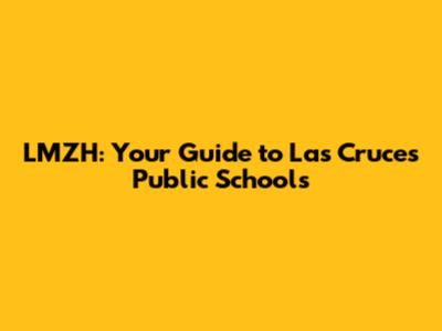 LMZH: Your Guide to Las Cruces Public Schools