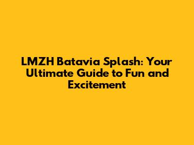 LMZH Batavia Splash: Your Ultimate Guide to Fun and Excitement