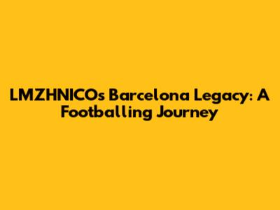 LMZHNICO's Barcelona Legacy: A Footballing Journey