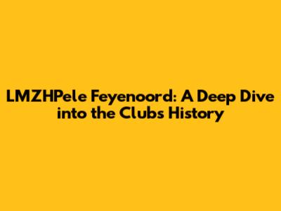 LMZHPele Feyenoord: A Deep Dive into the Club's History