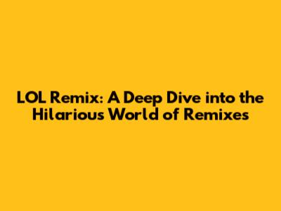 LOL Remix: A Deep Dive into the Hilarious World of Remixes