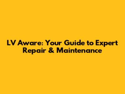 LV Aware: Your Guide to Expert Repair & Maintenance