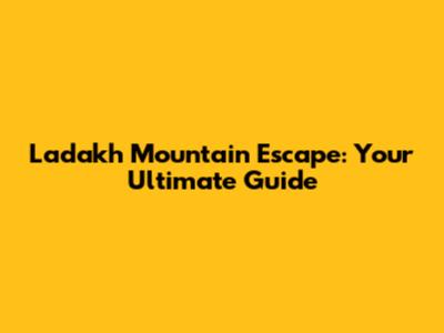 Ladakh Mountain Escape: Your Ultimate Guide