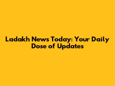 Ladakh News Today: Your Daily Dose of Updates