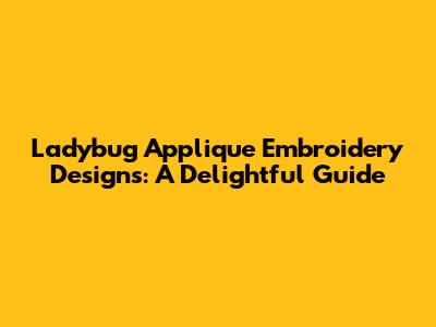 Ladybug Applique Embroidery Designs: A Delightful Guide