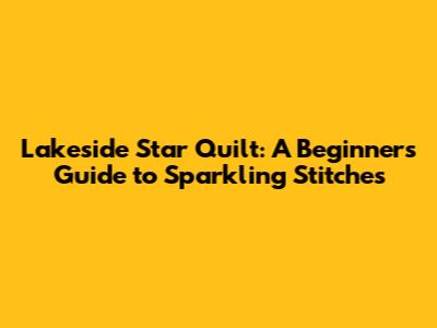 Lakeside Star Quilt: A Beginner's Guide to Sparkling Stitches