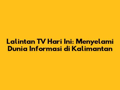 Lalintan TV Hari Ini: Menyelami Dunia Informasi di Kalimantan