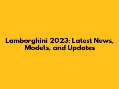 Lamborghini 2023: Latest News, Models, and Updates