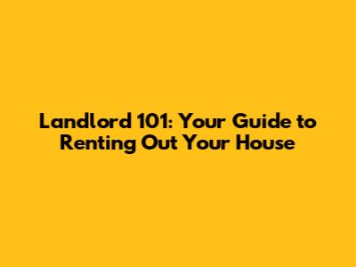 Landlord 101: Your Guide to Renting Out Your House