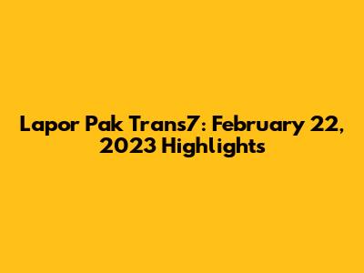 Lapor Pak Trans7: February 22, 2023 Highlights