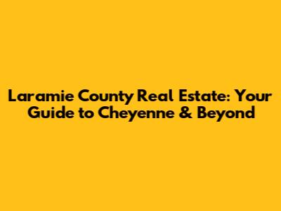 Laramie County Real Estate: Your Guide to Cheyenne & Beyond
