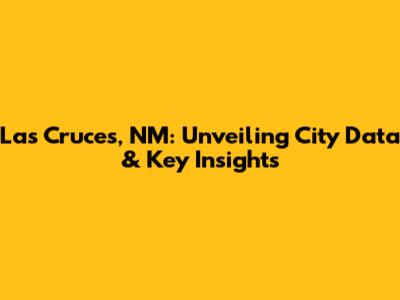 Las Cruces, NM: Unveiling City Data & Key Insights