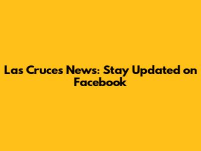 Las Cruces News: Stay Updated on Facebook