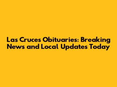 Las Cruces Obituaries: Breaking News and Local Updates Today
