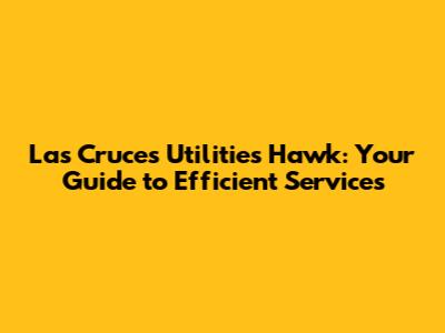 Las Cruces Utilities Hawk: Your Guide to Efficient Services