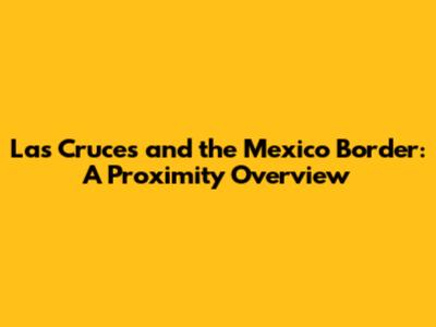 Las Cruces and the Mexico Border: A Proximity Overview