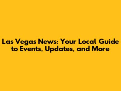 Las Vegas News: Your Local Guide to Events, Updates, and More