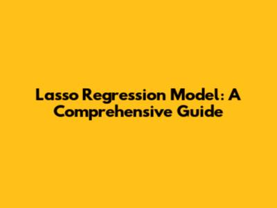 Lasso Regression Model: A Comprehensive Guide