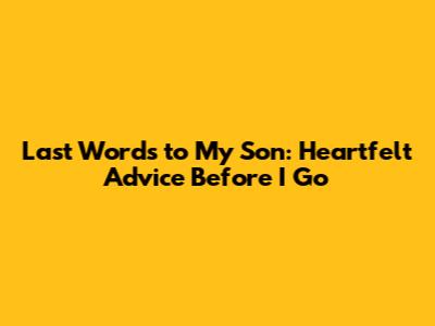 Last Words to My Son: Heartfelt Advice Before I Go