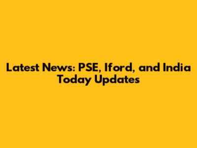 Latest News: PSE, Iford, and India Today Updates