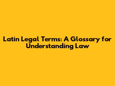 Latin Legal Terms: A Glossary for Understanding Law